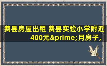 费县房屋出租 费县实验小学附近400元′月房子,有吗